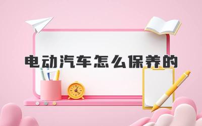 电动汽车怎么保养的