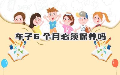 车子6个月必须保养吗