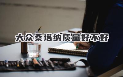 大众桑塔纳质量好不好