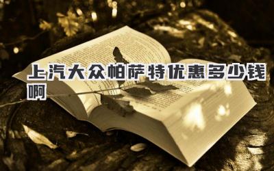 上汽大众帕萨特优惠多少钱啊