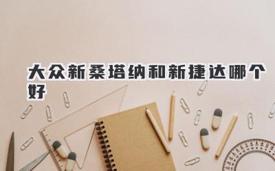 大众新桑塔纳和新捷达哪个好