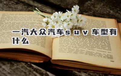 一汽大众汽车suv车型有什么