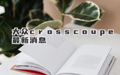 大众crosscoupe最新消息